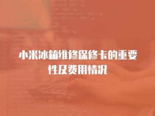 小米冰箱維修保修卡的重要性及費用情況