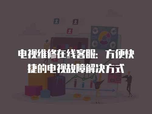 電視維修在線客服：方便快捷的電視故障解決方式