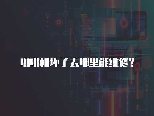 咖啡機(jī)壞了去哪里能維修？
