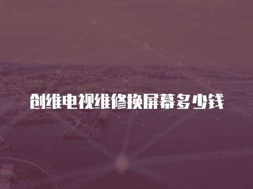 創維電視維修換屏幕多少錢