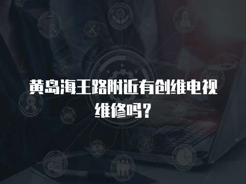 黃島海王路附近有創維電視維修嗎？