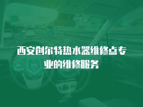 西安創(chuàng)爾特熱水器維修點專業(yè)的維修服務
