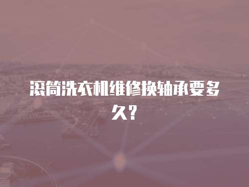 滾筒洗衣機(jī)維修換軸承要多久？
