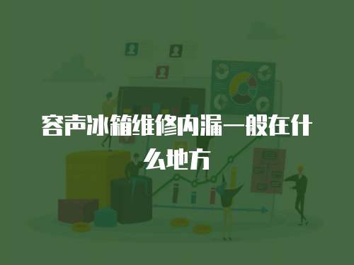 容聲冰箱維修內漏一般在什么地方