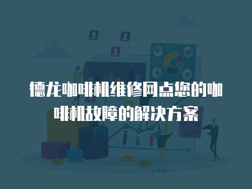 德龍咖啡機維修網(wǎng)點您的咖啡機故障的解決方案