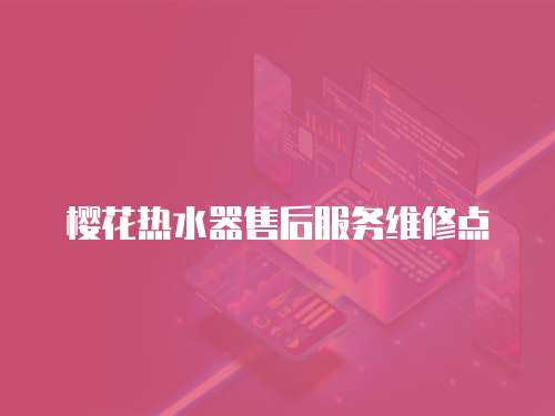 櫻花熱水器售后服務(wù)維修點(diǎn)