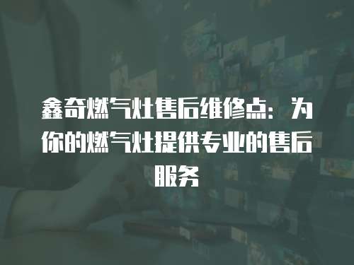 鑫奇燃?xì)庠钍酆缶S修點(diǎn)：為你的燃?xì)庠钐峁I(yè)的售后服務(wù)