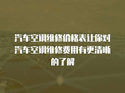 汽車空調(diào)維修價(jià)格表讓你對汽車空調(diào)維修費(fèi)用有更清晰的了解