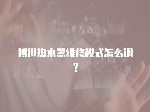 博世熱水器維修模式怎么調？