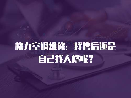 格力空調維修：找售后還是自己找人修呢？