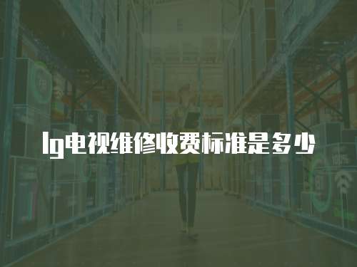 lg電視維修收費標準是多少