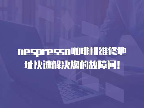 nespresso咖啡機(jī)維修地址快速解決您的故障問！