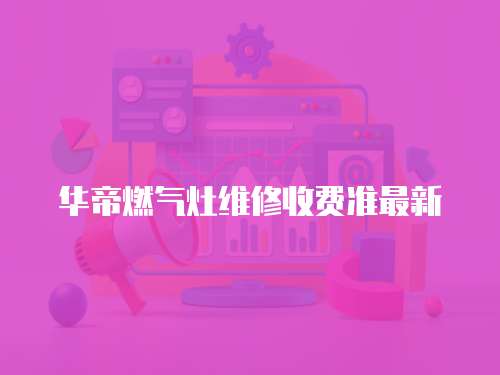 華帝燃氣灶維修收費準最新