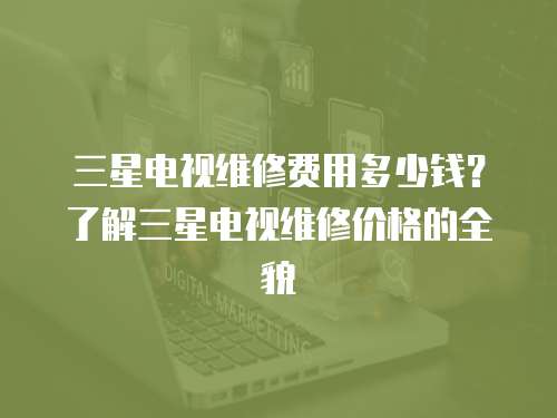 三星電視維修費用多少錢？了解三星電視維修價格的全貌