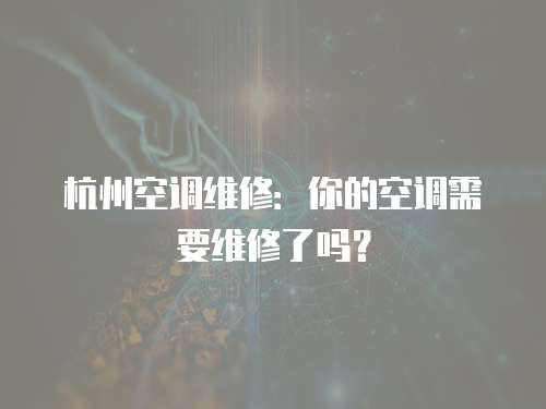 杭州空調維修：你的空調需要維修了嗎？