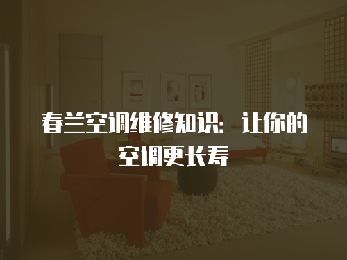 春蘭空調(diào)維修知識(shí)：讓你的空調(diào)更長(zhǎng)壽