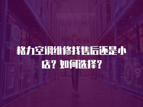 格力空調維修找售后還是小店？如何選擇？