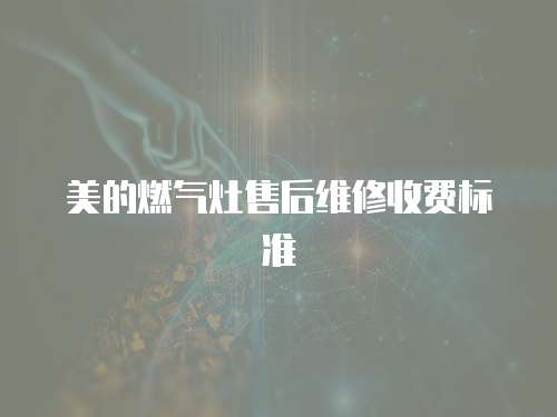 美的燃?xì)庠钍酆缶S修收費(fèi)標(biāo)準(zhǔn)