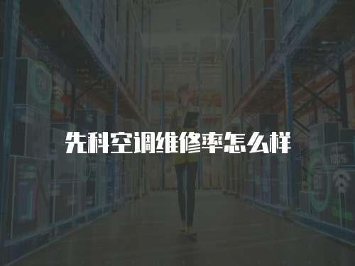 先科空調(diào)維修率怎么樣