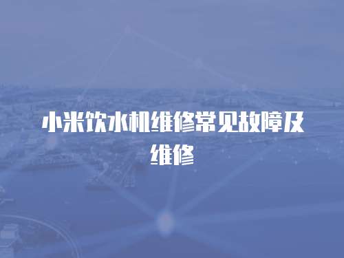小米飲水機(jī)維修常見故障及維修