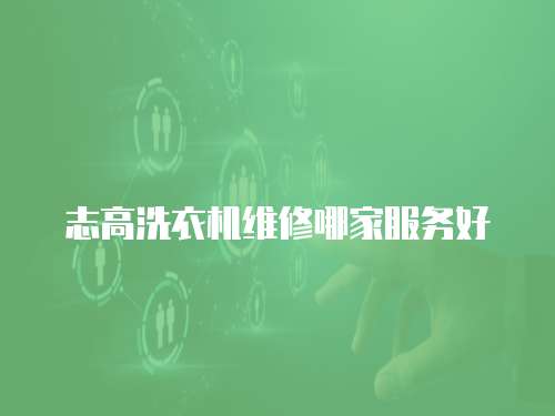 志高洗衣機(jī)維修哪家服務(wù)好