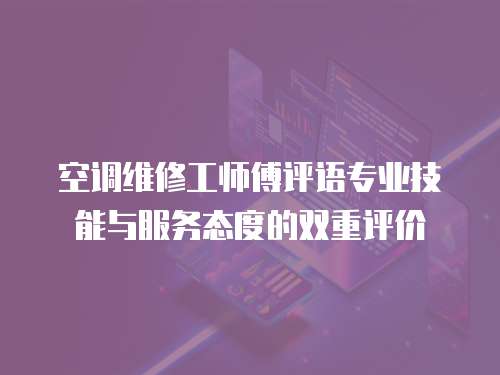 空調維修工師傅評語專業技能與服務態度的雙重評價