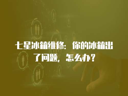 七星冰箱維修：你的冰箱出了問題，怎么辦？