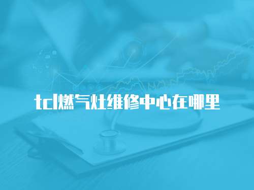 tcl燃?xì)庠罹S修中心在哪里