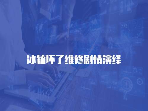 冰箱壞了維修劇情演繹