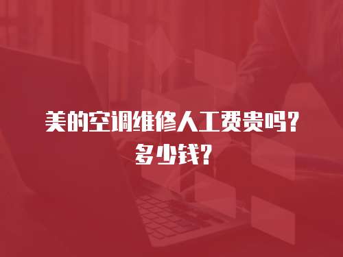 美的空調維修人工費貴嗎？多少錢？