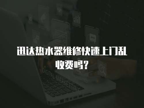 迅達熱水器維修快速上門亂收費嗎？