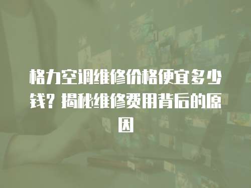 格力空調維修價格便宜多少錢？揭秘維修費用背后的原因