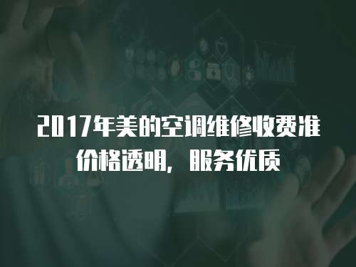 2017年美的空調維修收費準價格透明，服務優質
