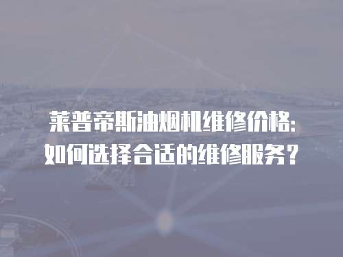 萊普帝斯油煙機維修價格：如何選擇合適的維修服務？