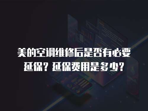 美的空調(diào)維修后是否有必要延保？延保費(fèi)用是多少？