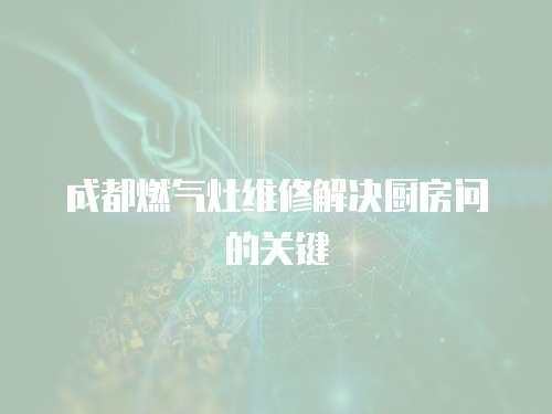 成都燃?xì)庠罹S修解決廚房問(wèn)的關(guān)鍵