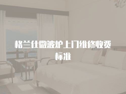 格蘭仕微波爐上門維修收費標準
