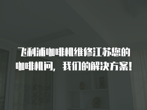 飛利浦咖啡機維修江蘇您的咖啡機問，我們的解決方案！