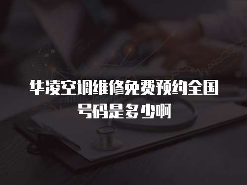 華凌空調(diào)維修免費預(yù)約全國號碼是多少啊