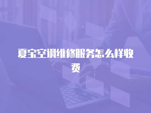 夏寶空調(diào)維修服務(wù)怎么樣收費