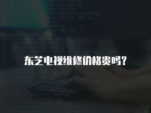 東芝電視維修價格貴嗎？