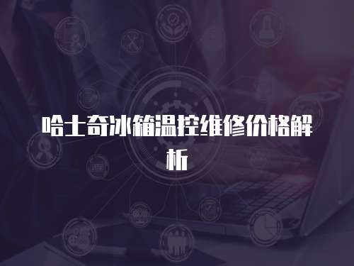 哈士奇冰箱溫控維修價(jià)格解析