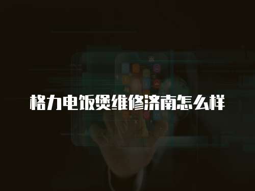 格力電飯煲維修濟南怎么樣