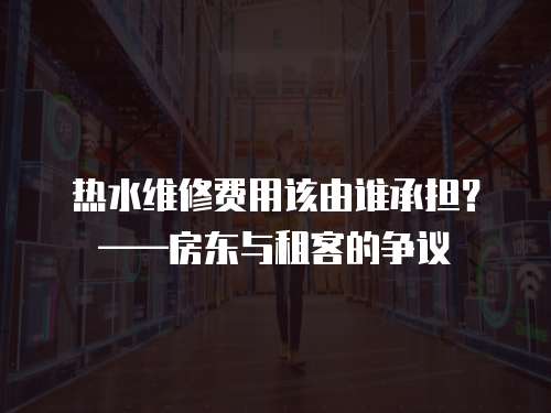 熱水維修費用該由誰承擔？——房東與租客的爭議