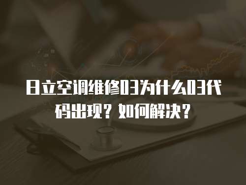 日立空調(diào)維修03為什么03代碼出現(xiàn)？如何解決？