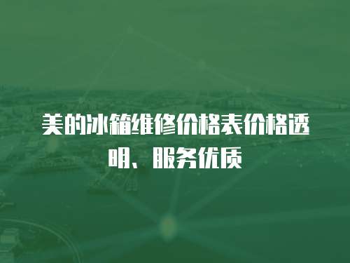 美的冰箱維修價格表價格透明、服務(wù)優(yōu)質(zhì)