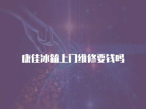 康佳冰箱上門維修要錢嗎