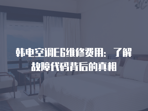 韓電空調E6維修費用：了解故障代碼背后的真相