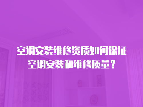 空調安裝維修資質如何保證空調安裝和維修質量？