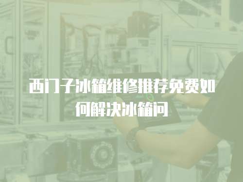 西門子冰箱維修推薦免費如何解決冰箱問